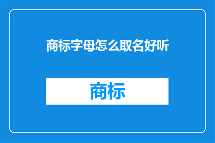 商标字母怎么取名好听(如何为商标选取一个悦耳动听的字母名称？)
