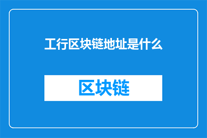 工行区块链地址是什么(工行区块链地址是什么？)