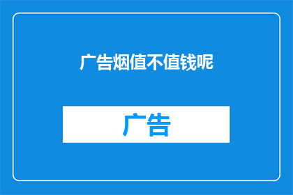 广告烟值不值钱呢(广告宣传的烟品是否物有所值？)