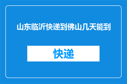 山东临沂快递到佛山几天能到(山东临沂快递到佛山需要几天时间？)