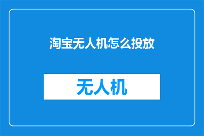 淘宝无人机怎么投放(如何高效地在淘宝平台上使用无人机进行精准投放？)