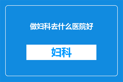 做妇科去什么医院好(妇科健康，选择哪家医院最为合适？)