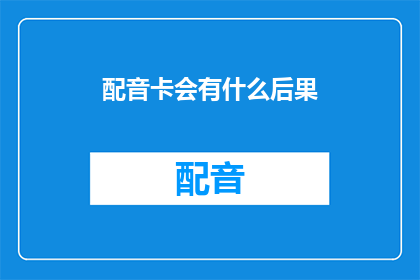 配音卡会有什么后果(配音卡使用不当可能引发哪些后果？)