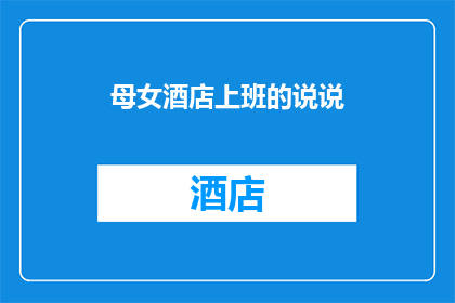 母女酒店上班的说说(在母女酒店上班的说说：揭秘这个职业的真实生活是怎样的？)