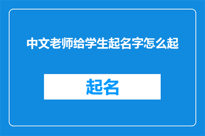 中文老师给学生起名字怎么起(如何为中文老师挑选合适的学生名字？)
