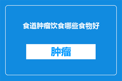 食道肿瘤饮食哪些食物好(哪些食物对食道肿瘤患者有益？)