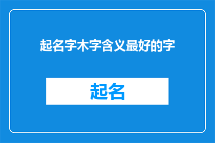 起名字木字含义最好的字(起名字时，木字含义最好的字是什么？)