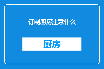 订制厨房注意什么(订制厨房时应注意哪些关键要素？)