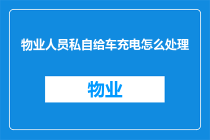物业人员私自给车充电怎么处理(如何处理物业人员擅自为车辆充电的问题？)