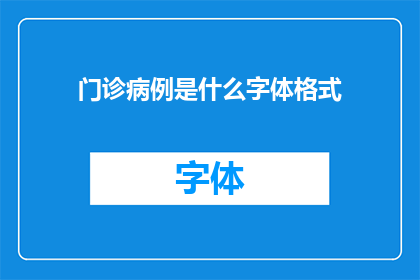 门诊病例是什么字体格式(门诊病例的字体格式是什么？)