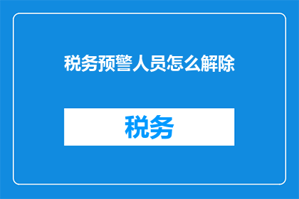 税务预警人员怎么解除(如何解除税务预警人员的职务？)