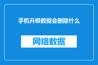 手机升级数据会删除什么(升级手机数据会删除哪些内容？)