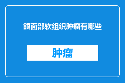 颌面部软组织肿瘤有哪些(颌面部软组织肿瘤有哪些？)