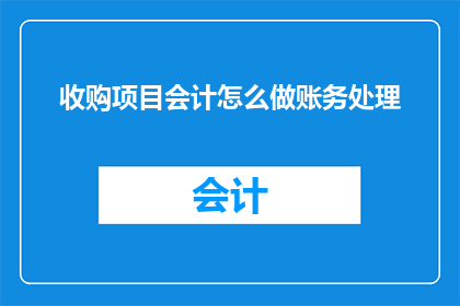 收购项目会计怎么做账务处理(如何进行收购项目会计的账务处理？)