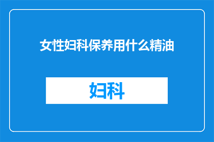 女性妇科保养用什么精油(女性如何选择合适的精油进行妇科保养？)