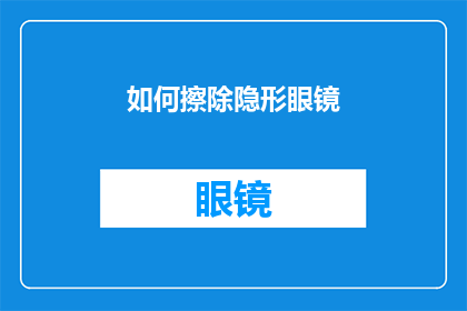 如何擦除隐形眼镜(如何安全有效地清除隐形眼镜？)
