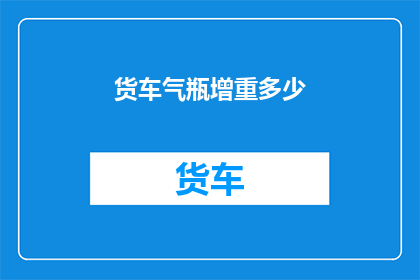 货车气瓶增重多少(货车气瓶增重多少？)