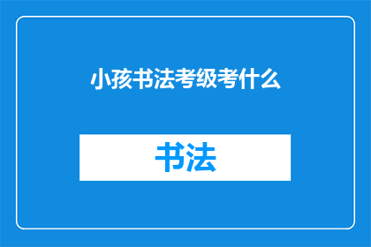 小孩书法考级考什么(小孩书法考级究竟考查什么？)