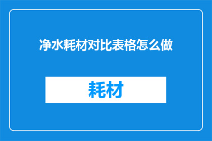 净水耗材对比表格怎么做(如何制作一份详尽的净水耗材对比表格？)