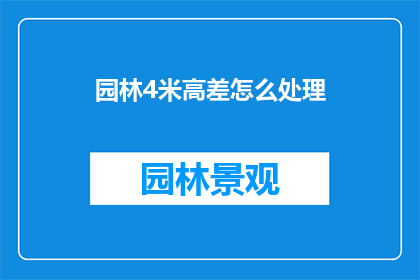 园林4米高差怎么处理(园林设计中4米高差问题该如何解决？)