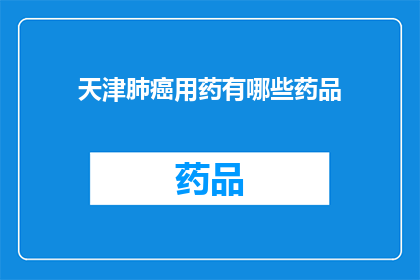 天津肺癌用药有哪些药品(天津肺癌治疗药物有哪些？)