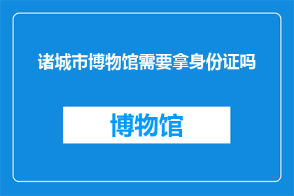 诸城市博物馆需要拿身份证吗(诸城市博物馆参观是否需要携带身份证？)