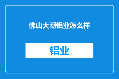 佛山大潮铝业怎么样(佛山大潮铝业的发展现状如何？)