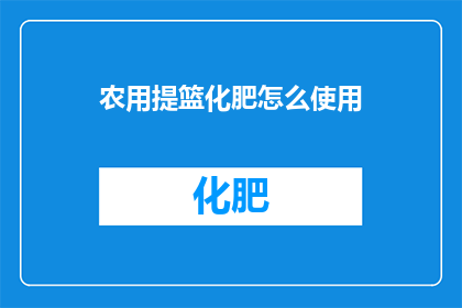 农用提篮化肥怎么使用(农用提篮化肥的正确使用方法是什么？)