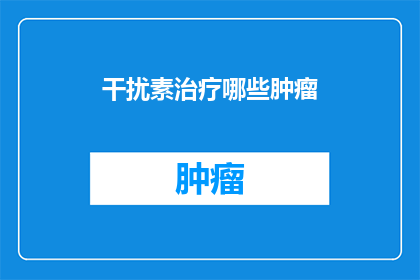 干扰素治疗哪些肿瘤(哪些肿瘤类型可以使用干扰素作为治疗方法？)