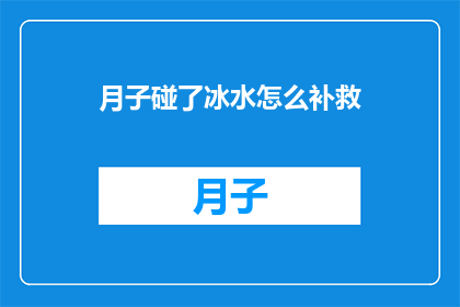 月子碰了冰水怎么补救(月子期间不慎碰触冰水，该如何进行有效补救？)