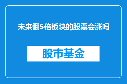 未来翻5倍板块的股票会涨吗(未来翻5倍的板块股票是否会上涨？)