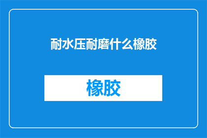耐水压耐磨什么橡胶(耐水压耐磨的橡胶材料：您了解吗？)