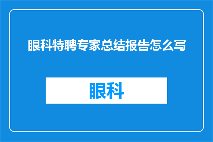 眼科特聘专家总结报告怎么写(如何撰写一份专业的眼科特聘专家总结报告？)