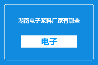 湖南电子浆料厂家有哪些(湖南地区电子浆料生产厂商一览，您知道有哪些吗？)