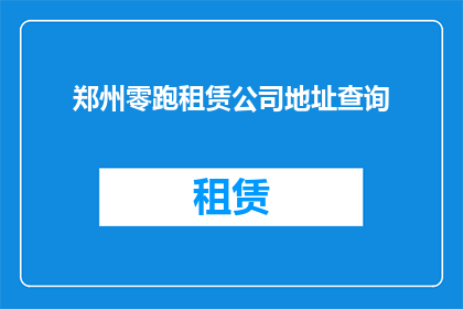郑州零跑租赁公司地址查询(如何查询郑州零跑租赁公司的详细地址？)