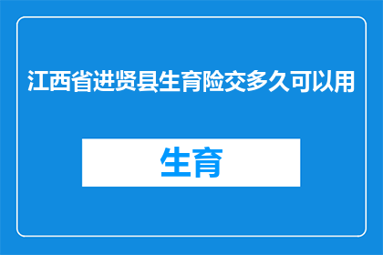 江西省进贤县生育险交多久可以用(江西省进贤县的生育险缴纳期限是多久？)