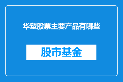 华塑股票主要产品有哪些(华塑公司的主要产品有哪些？)