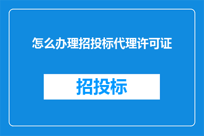 怎么办理招投标代理许可证(如何申请并获得招投标代理许可证？)