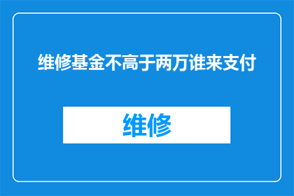 维修基金不高于两万谁来支付(维修基金上限为两万，谁来承担这笔费用？)