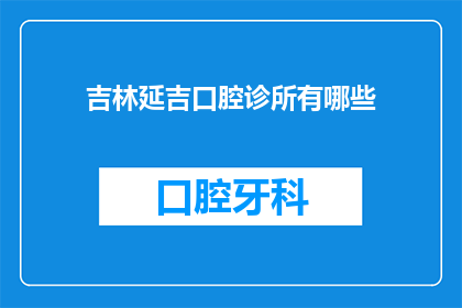 吉林延吉口腔诊所有哪些(吉林延吉口腔诊所的多样性与特色服务有哪些？)