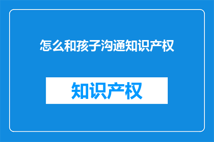 怎么和孩子沟通知识产权(如何有效与孩子沟通知识产权的重要性？)
