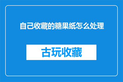自己收藏的糖果纸怎么处理(如何处理自己收藏的糖果纸？)