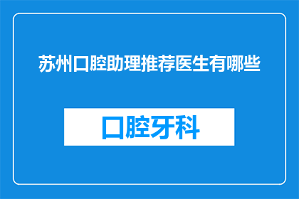 苏州口腔助理推荐医生有哪些(苏州口腔助理推荐医生：您知道哪些是值得推荐的牙科专家吗？)