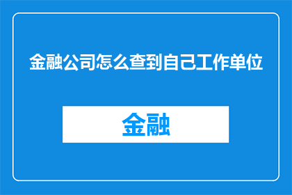 金融公司怎么查到自己工作单位(如何查询自己在金融公司的确切工作单位？)