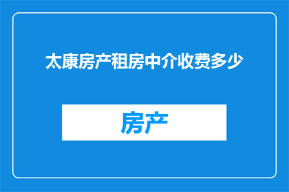 太康房产租房中介收费多少(太康地区房产租房中介的收费标准是多少？)