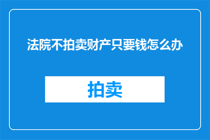 法院不拍卖财产只要钱怎么办(法院拍卖财产仅以金钱结算，面对此情况应如何应对？)