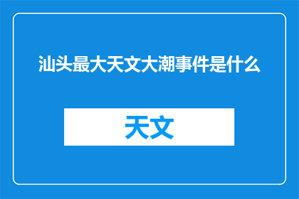 汕头最大天文大潮事件是什么(汕头天文大潮事件：最壮观的天文奇观是什么？)