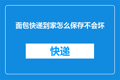 面包快递到家怎么保存不会坏(如何确保面包在快递到家后保持新鲜，避免变质？)