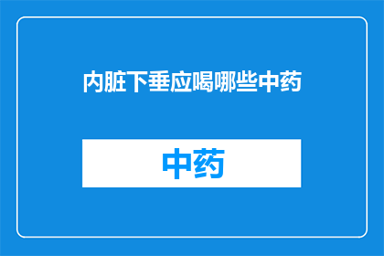 内脏下垂应喝哪些中药(如何通过中药调理改善内脏下垂问题？)