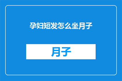 孕妇短发怎么坐月子(孕妇在坐月子期间如何打理短发？)